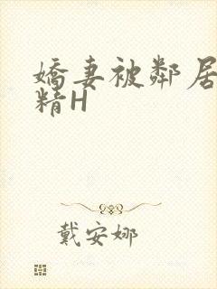 娇妻被邻居灌满精H