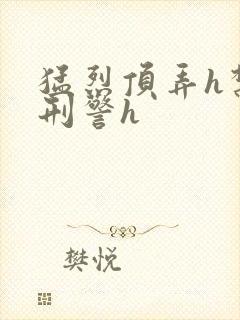 猛烈顶弄h禁欲刑警h