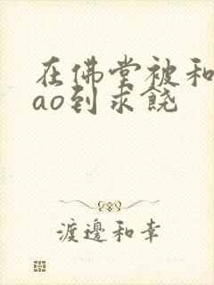 在佛堂被和尚cao到求饶