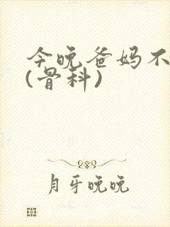 今晚爸妈不在家(骨科)