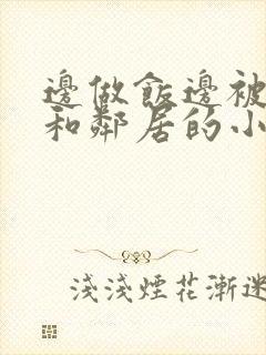 边做饭边被躁我和邻居的小