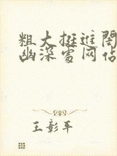 粗大挺进闺蜜的幽深处网站