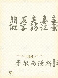 朋友夫妻来我家做客的注意事项