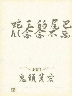 蛇王的尾巴高ah(念念不忘)小说