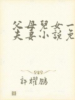 父母儿女一家狂夫妻小说免费