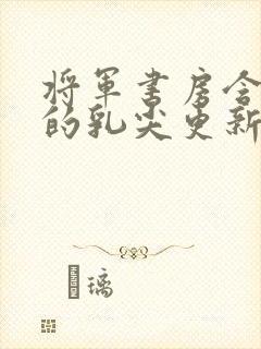 将军书房含着她的乳尖更新时间