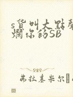 s货叫大点声C烂你的SB