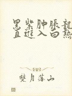 黑紫肿胀龙根直直进入白热