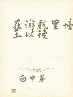 在游戏里傍上野王以后