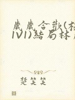 岁岁合欢(校园1V1)结局林岁
