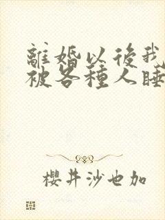 离婚以后我天天被各种人睡