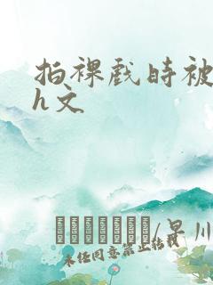 拍裸戏时被c哭h文