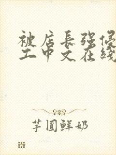 被店长强侵女员工中文在线