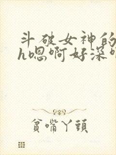 斗破女神的堕落h嗯啊好深啊