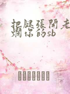 把腿张开老子臊烂你的sb