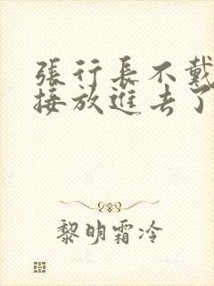 张行长不戴套直接放进去了