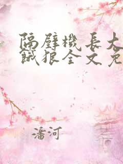 隔壁机长大叔是饿狼全文免费阅读无弹窗