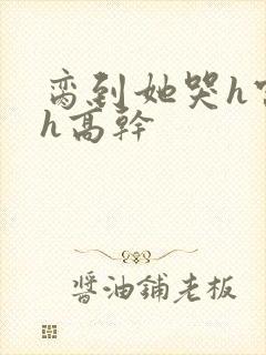 脔到她哭h宫交h高干