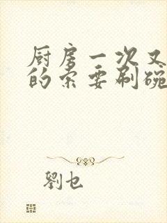 厨房一次又一次的索要刷碗穆天阳