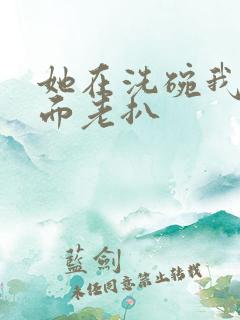 她在洗碗我在后面老扒