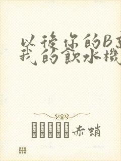 以后你的B就是我的饮水机