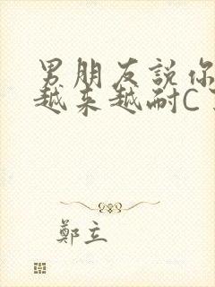 男朋友说你真是越来越耐C了