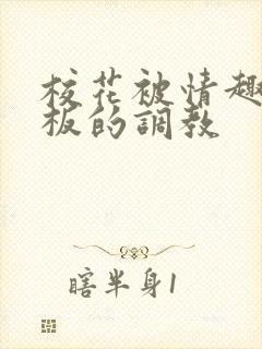 校花被情趣店老板的调教