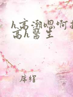 h高潮嗯啊抽搐高h医生