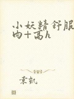 小妖精舒服吗+肉+高h