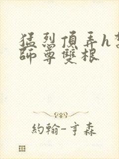 猛烈顶弄h禁欲师尊双根