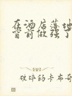 在酒店落地玻璃窗前做强了你