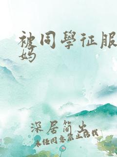 被同学征服的妈妈