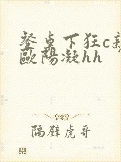 餐桌下狂c亲女欧阳凝hh