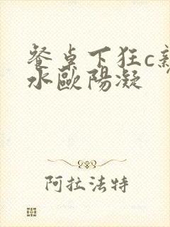 餐桌下狂c亲女水欧阳凝