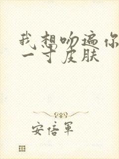 我想吻遍你的每一寸皮肤