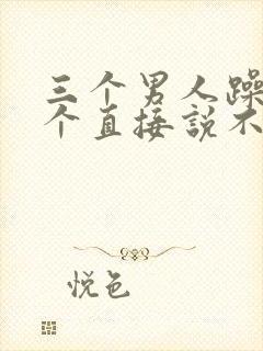 三个男人躁我一个直接说不用戴套