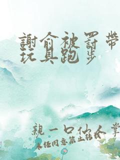 谢俞被罚带着小玩具跑步