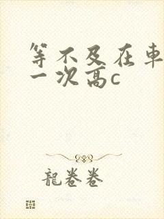 等不及在车里做一次高c