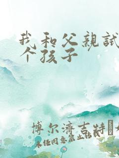 我和父亲试着生个孩子