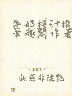 牛奶榨汁机po笔趣阁作者