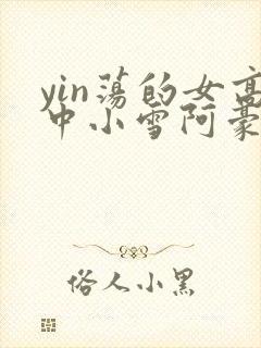 yin荡的女高中小雪阿豪