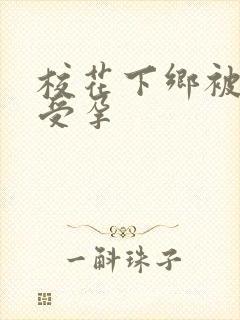 校花下乡被灌满受孕