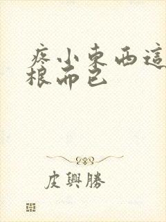 疼小东西这才一根而已