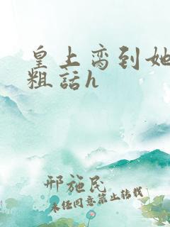 皇上脔到她哭h粗话h