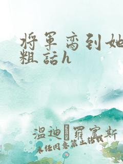 将军脔到她哭h粗话h