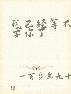 我已经等不及想要你了