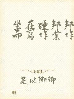 坐在硬邦邦的上面写作业作文