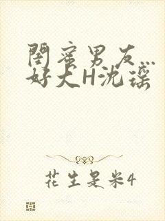 闺蜜男友...好大H沈瑶