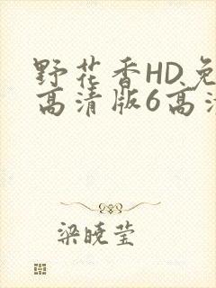 野花香HD免费高清版6高清版