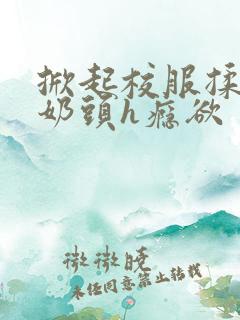 掀起校服揉她的奶头h瘾欲